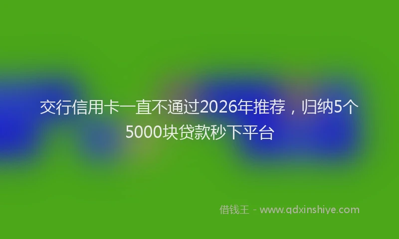 交行信用卡一直不通过2026年推荐，归纳5个5000块贷款秒下平台