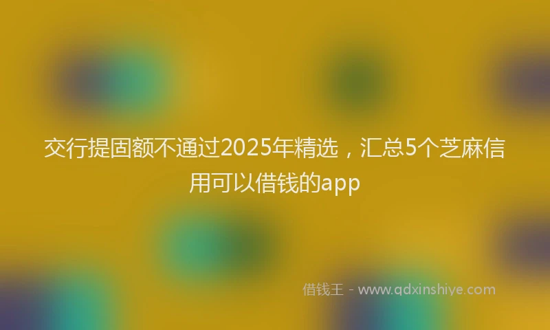 交行提固额不通过2025年精选,汇总5个芝麻信用可以借钱的app