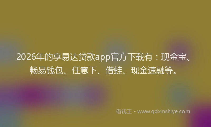 2026年的享易达贷款app官方下载有：现金宝、畅易钱包、任意下、借蛙、现金速融等。