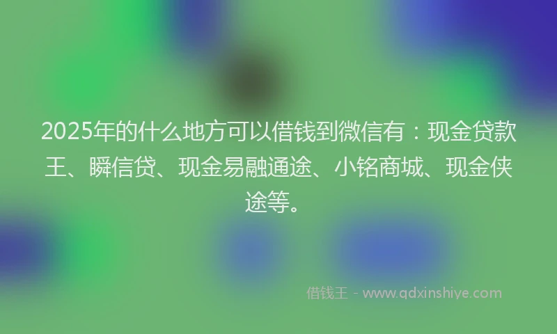 2025年的什么地方可以借钱到微信有:现金贷款王、瞬信贷、现金易融通途、小铭商城、现金侠途等。