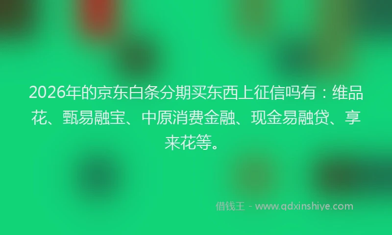 2026年的京东白条分期买东西上征信吗有：维品花、甄易融宝、中原消费金融、现金易融贷、享来花等。