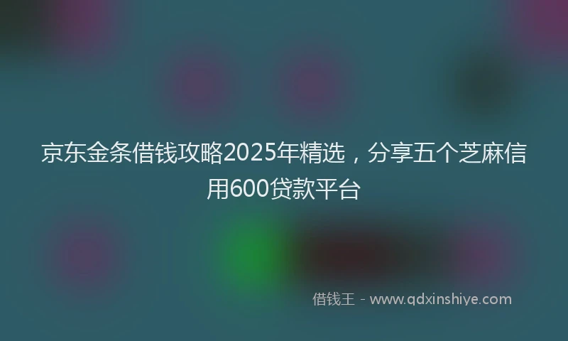京东金条借钱攻略2025年精选，分享五个芝麻信用600贷款平台