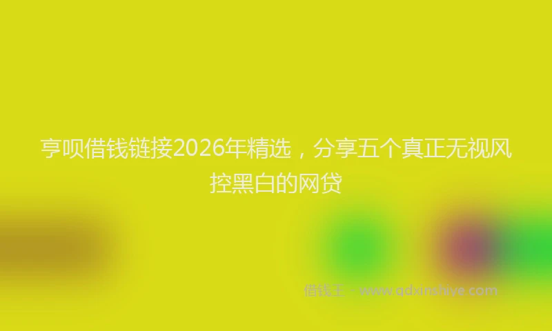 亨呗借钱链接2026年精选，分享五个真正无视风控黑白的网贷