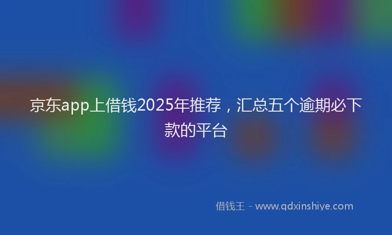 京东app上借钱2025年推荐，汇总五个逾期必下款的平台