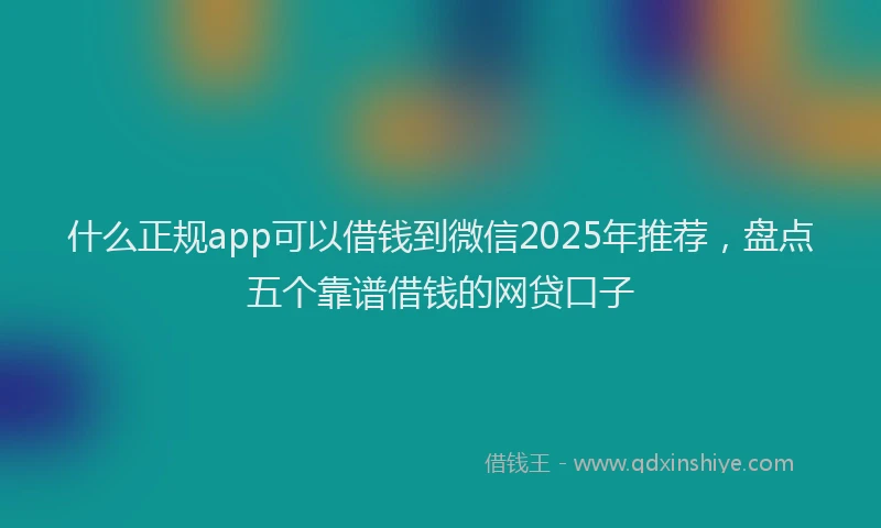 什么正规app可以借钱到微信2025年推荐，盘点五个靠谱借钱的网贷口子
