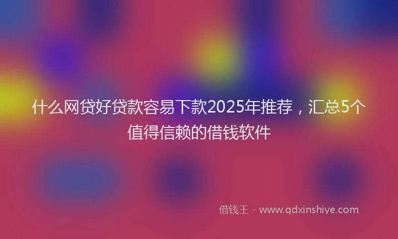 什么网贷好贷款容易下款2025年推荐，汇总5个值得信赖的借钱软件