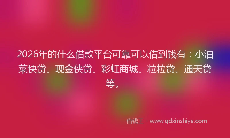 2026年的什么借款平台可靠可以借到钱有：小油菜快贷、现金侠贷、彩虹商城、粒粒贷、通天贷等。