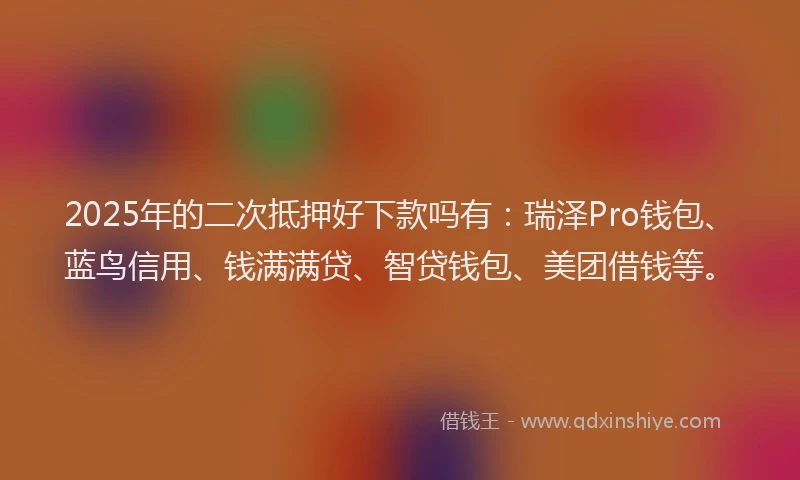 2025年的二次抵押好下款吗有:瑞泽Pro钱包、蓝鸟信用、钱满满贷、智贷钱包、美团借钱等。