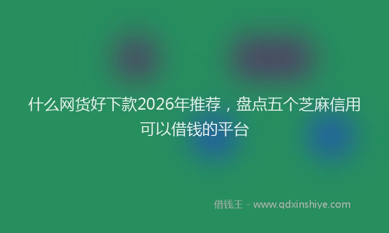 什么网货好下款2026年推荐，盘点五个芝麻信用可以借钱的平台