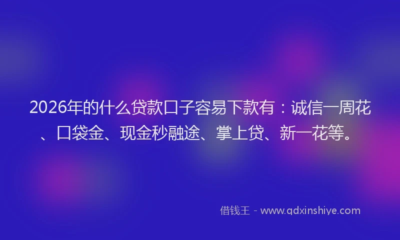 2026年的什么贷款口子容易下款有：诚信一周花、口袋金、现金秒融途、掌上贷、新一花等。