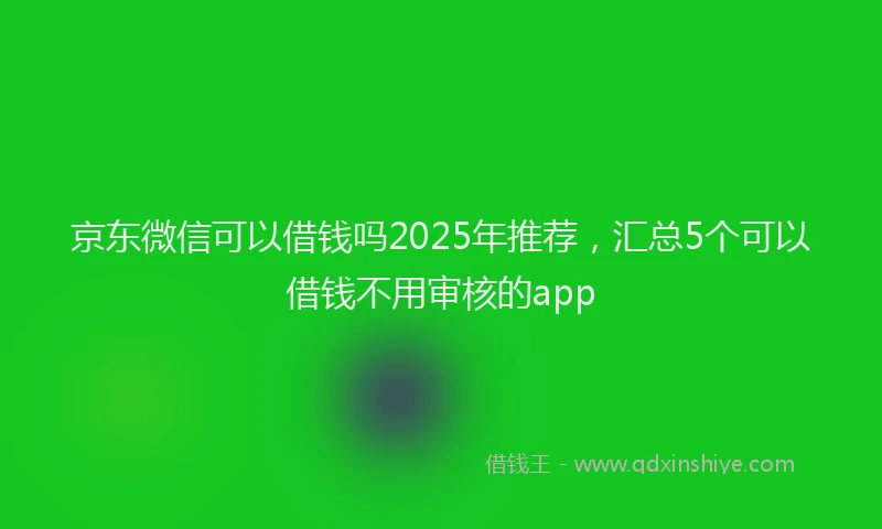京东微信可以借钱吗2025年推荐，汇总5个可以借钱不用审核的app