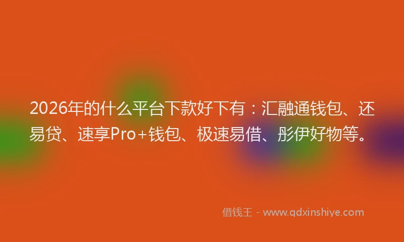 2026年的什么平台下款好下有：汇融通钱包、还易贷、速享Pro+钱包、极速易借、彤伊好物等。