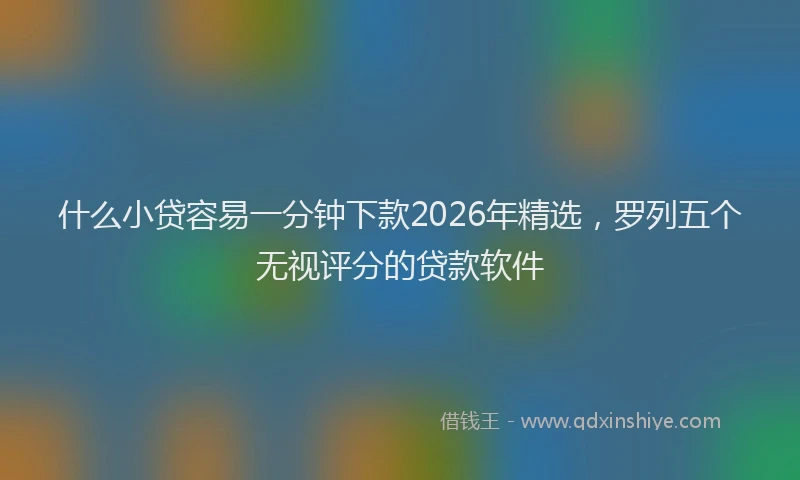 什么小贷容易一分钟下款2026年精选，罗列五个无视评分的贷款软件