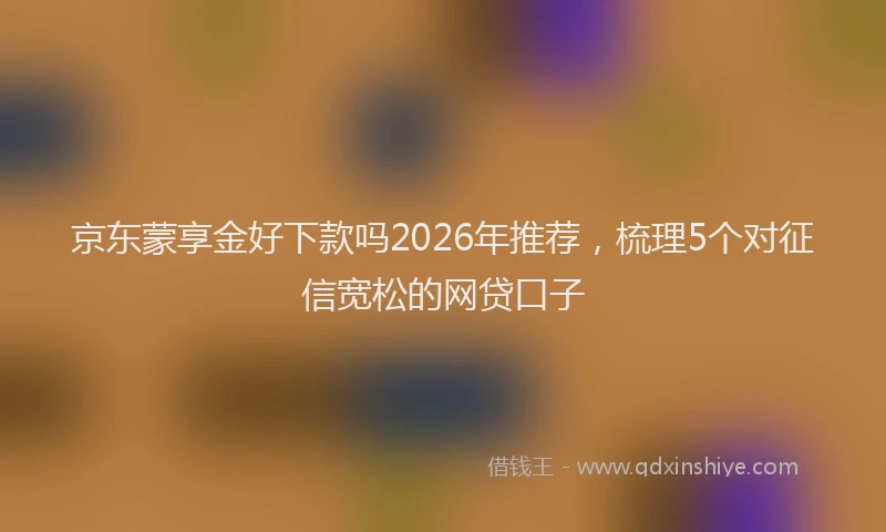 京东蒙享金好下款吗2026年推荐，梳理5个对征信宽松的网贷口子