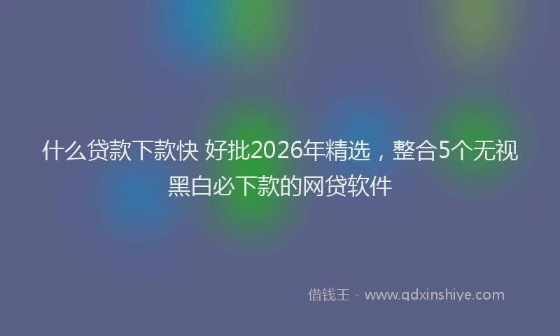 什么贷款下款快 好批2026年精选，整合5个无视黑白必下款的网贷软件
