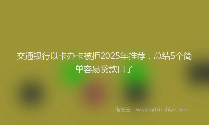交通银行以卡办卡被拒2025年推荐，总结5个简单容易贷款口子