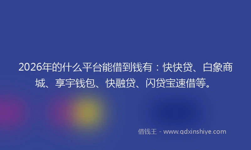 2026年的什么平台能借到钱有:快快贷、白象商城、享宇钱包、快融贷、闪贷宝速借等。