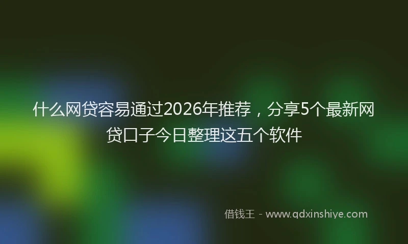 什么网贷容易通过2026年推荐,分享5个最新网贷口子今日整理这五个软件