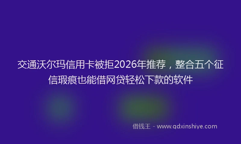 交通沃尔玛信用卡被拒2026年推荐，整合五个征信瑕疵也能借网贷轻松下款的软件
