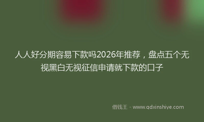 人人好分期容易下款吗2026年推荐，盘点五个无视黑白无视征信申请就下款的口子