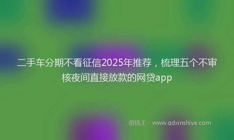 二手车分期不看征信2025年推荐，梳理五个不审核夜间直接放款的网贷app