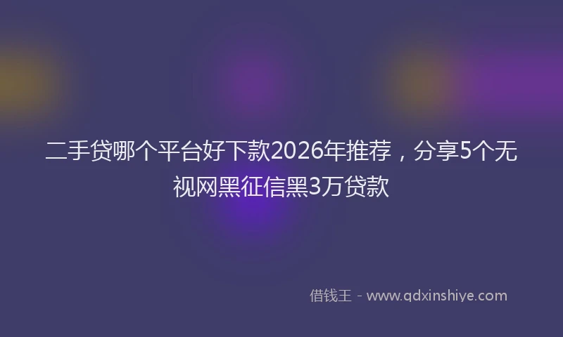 二手贷哪个平台好下款2026年推荐，分享5个无视网黑征信黑3万贷款