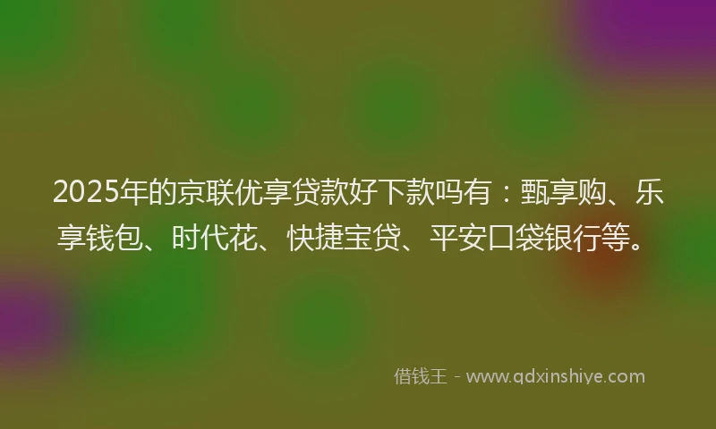 2025年的京联优享贷款好下款吗有:甄享购、乐享钱包、时代花、快捷宝贷、平安口袋银行等。