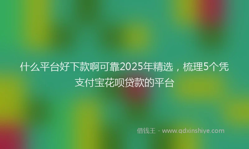 什么平台好下款啊可靠2025年精选，梳理5个凭支付宝花呗贷款的平台