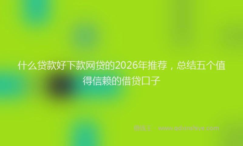 什么贷款好下款网贷的2026年推荐，总结五个值得信赖的借贷口子