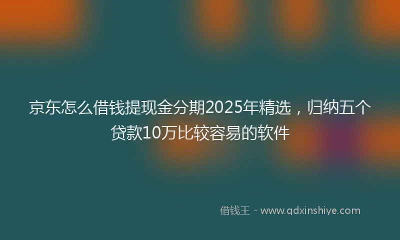 京东怎么借钱提现金分期2025年精选，归纳五个贷款10万比较容易的软件