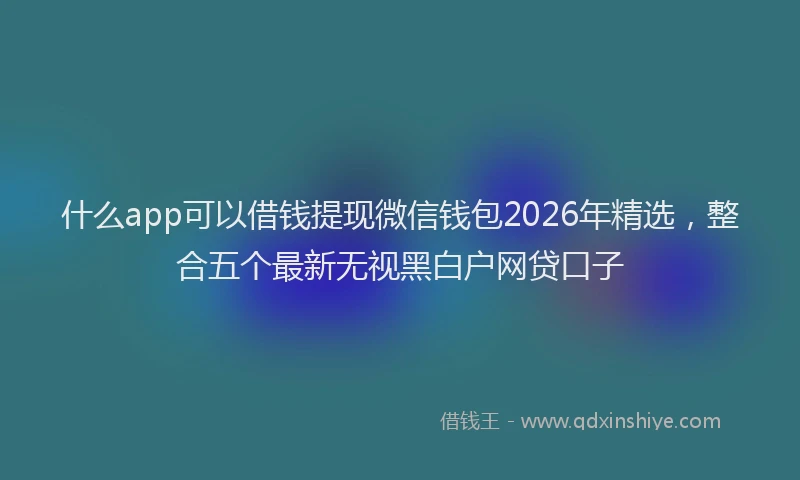 什么app可以借钱提现微信钱包2026年精选，整合五个最新无视黑白户网贷口子