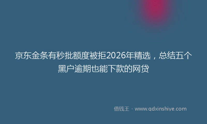 京东金条有秒批额度被拒2026年精选，总结五个黑户逾期也能下款的网贷