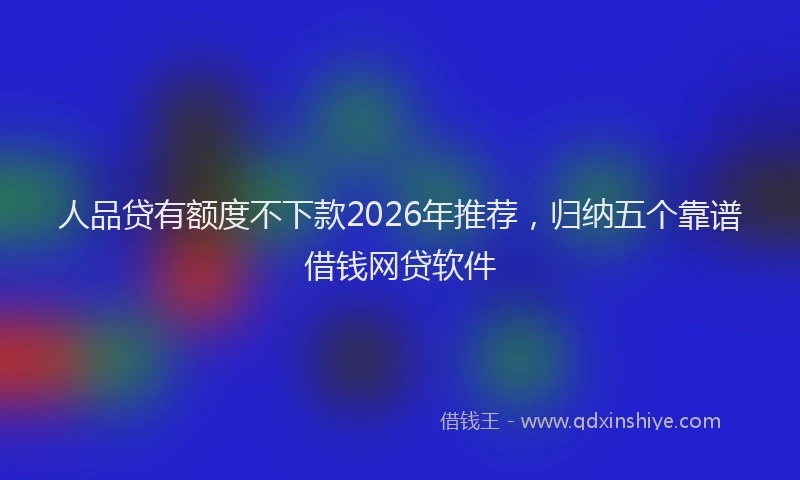 人品贷有额度不下款2026年推荐，归纳五个靠谱借钱网贷软件