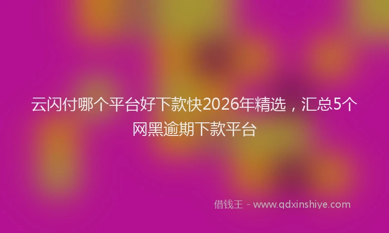 云闪付哪个平台好下款快2026年精选，汇总5个网黑逾期下款平台