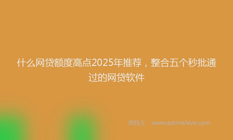 什么网贷额度高点2025年推荐，整合五个秒批通过的网贷软件