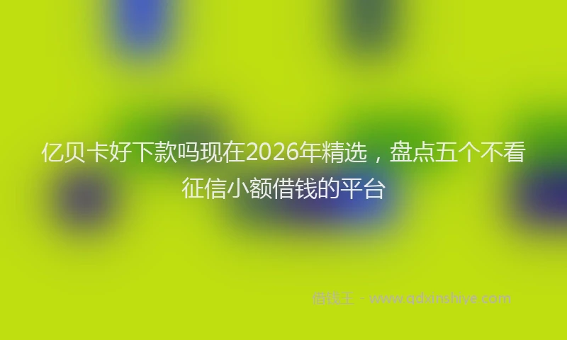 亿贝卡好下款吗现在2026年精选,盘点五个不看征信小额借钱的平台