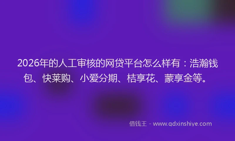 2026年的人工审核的网贷平台怎么样有：浩瀚钱包、快莱购、小爱分期、桔享花、蒙享金等。