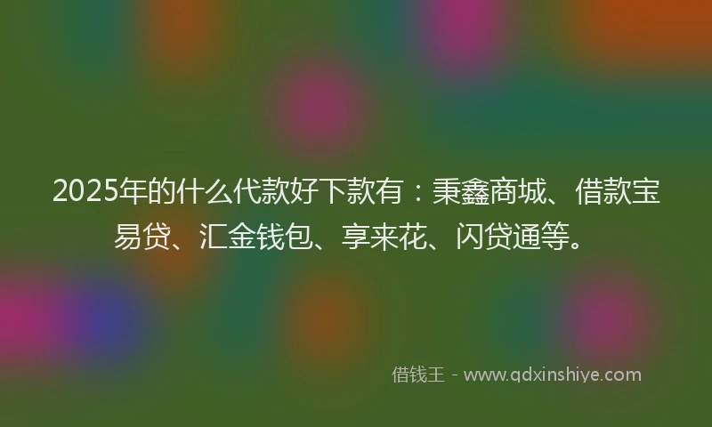 2025年的什么代款好下款有：秉鑫商城、借款宝易贷、汇金钱包、享来花、闪贷通等。