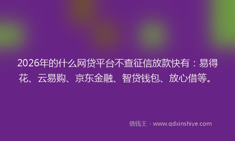 2026年的什么网贷平台不查征信放款快有：易得花、云易购、京东金融、智贷钱包、放心借等。