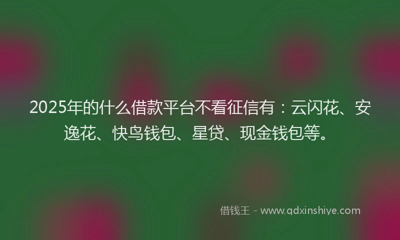 2025年的什么借款平台不看征信有：云闪花、安逸花、快鸟钱包、星贷、现金钱包等。