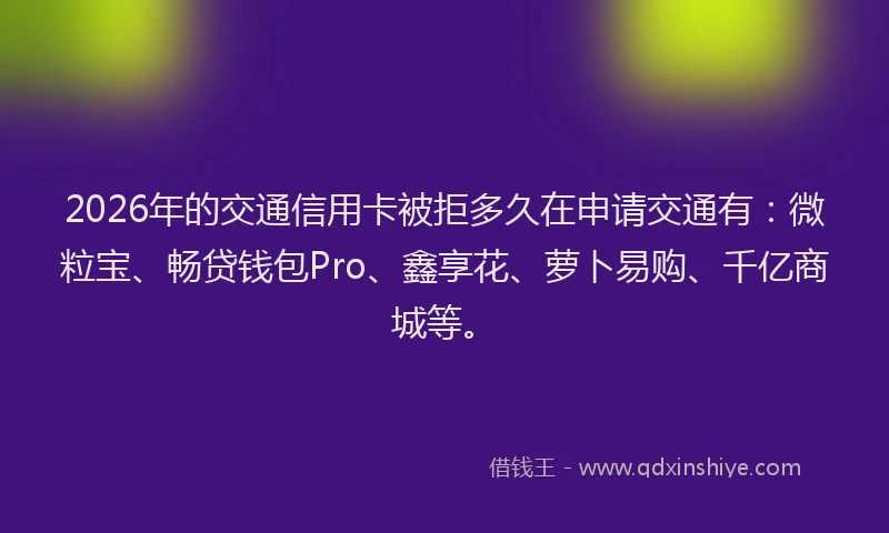2026年的交通信用卡被拒多久在申请交通有：微粒宝、畅贷钱包Pro、鑫享花、萝卜易购、千亿商城等。