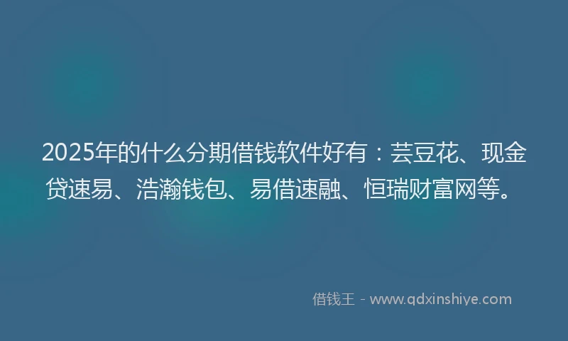 2025年的什么分期借钱软件好有：芸豆花、现金贷速易、浩瀚钱包、易借速融、恒瑞财富网等。