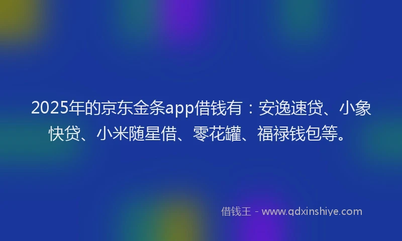 2025年的京东金条app借钱有：安逸速贷、小象快贷、小米随星借、零花罐、福禄钱包等。