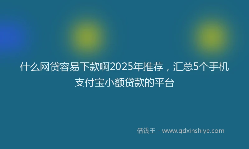 什么网贷容易下款啊2025年推荐，汇总5个手机支付宝小额贷款的平台