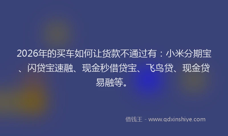 2026年的买车如何让货款不通过有：小米分期宝、闪贷宝速融、现金秒借贷宝、飞鸟贷、现金贷易融等。