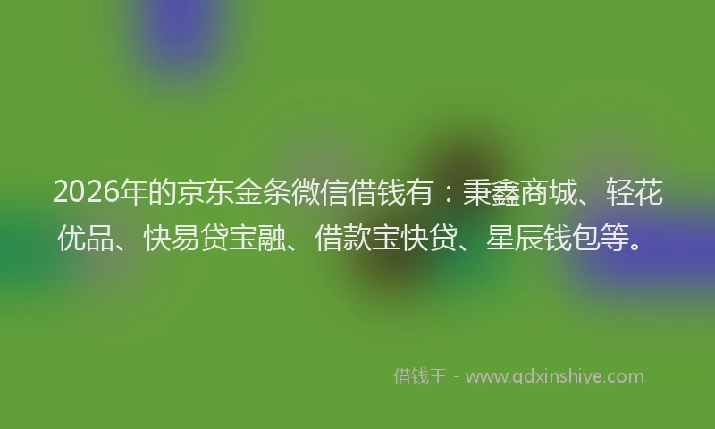 2026年的京东金条微信借钱有：秉鑫商城、轻花优品、快易贷宝融、借款宝快贷、星辰钱包等。