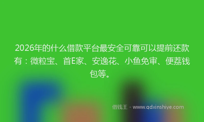 2026年的什么借款平台最安全可靠可以提前还款有：微粒宝、首E家、安逸花、小鱼免审、便荔钱包等。