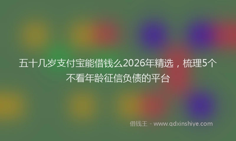五十几岁支付宝能借钱么2026年精选，梳理5个不看年龄征信负债的平台