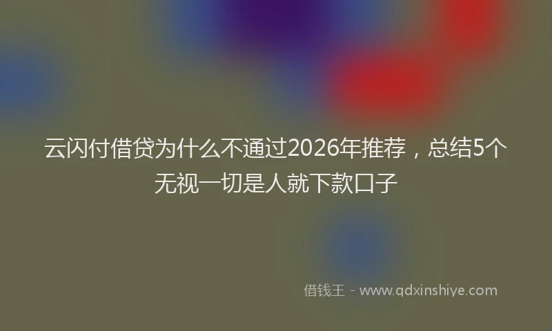 云闪付借贷为什么不通过2026年推荐，总结5个无视一切是人就下款口子