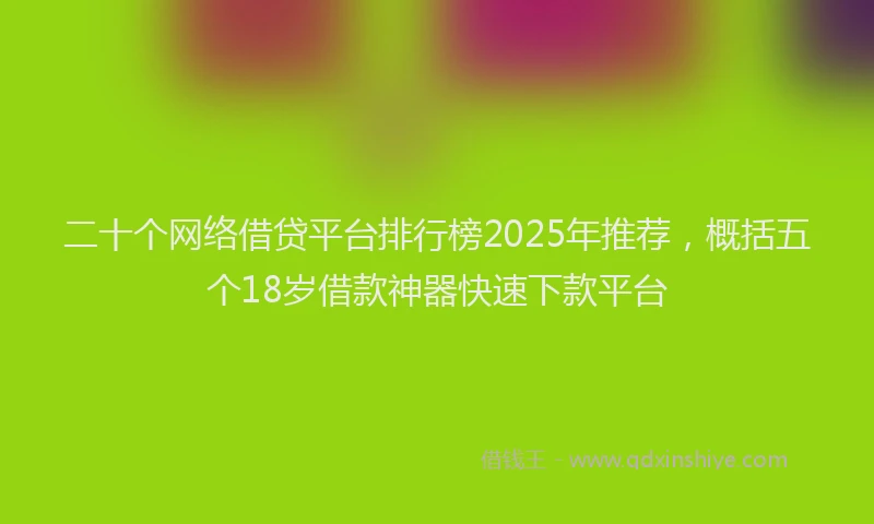 二十个网络借贷平台排行榜2025年推荐，概括五个18岁借款神器快速下款平台